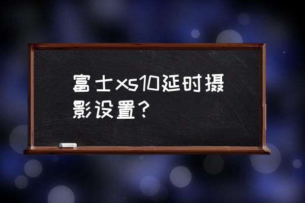 數(shù)碼相機(jī)延時攝影怎么設(shè)置 富士xs10延時攝影設(shè)置？