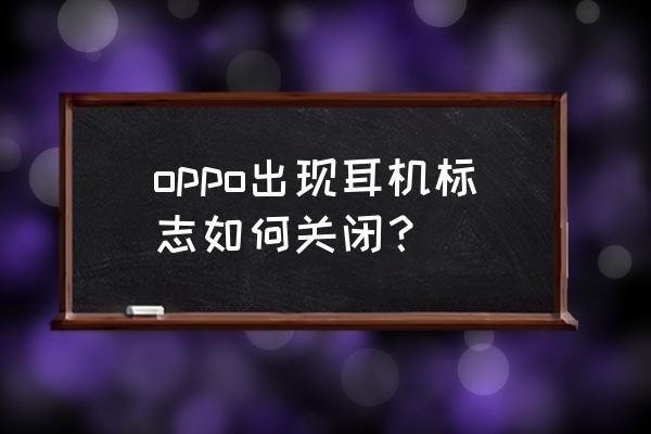 手機解除耳機模式怎么解除 oppo出現耳機標志如何關閉？