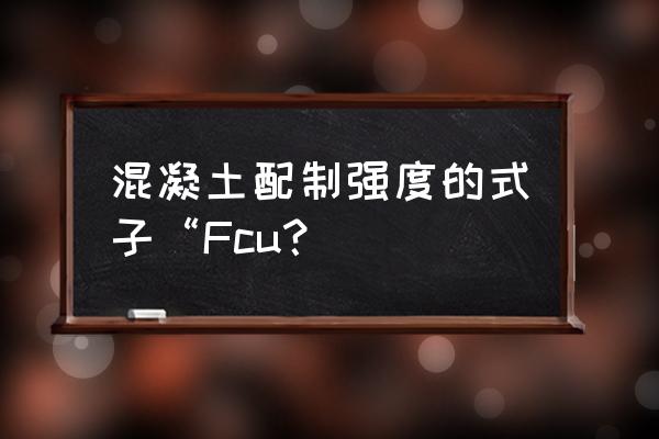 混凝土fcu表示什么 混凝土配制強度的式子“Fcu? 混凝土fcu表示什么 混凝土配制強度的式子“Fcu?