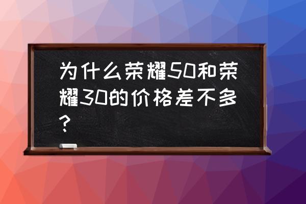 榮耀30價(jià)格 為什么榮耀50和榮耀30的價(jià)格差不多？