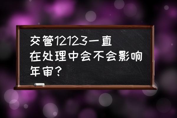 汽車年檢會對車輛造成損傷嗎 交管12123一直在處理中會不會影響年審？
