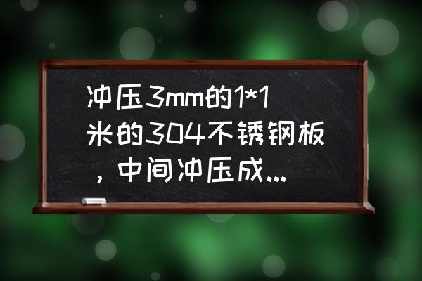 304不銹鋼管3mm如何焊接 沖壓3mm的1*1米的304不銹鋼板，中間沖壓成鍋型，需要多大噸位的沖壓機(jī)?什么樣的沖壓機(jī)比較適合？