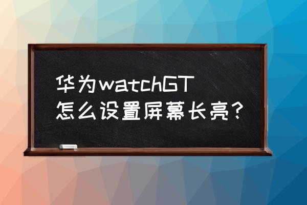 win10怎么調(diào)整最佳顯示器 華為watchGT怎么設(shè)置屏幕長(zhǎng)亮？