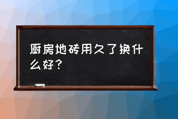 廚房瓷磚選什么樣式最好 廚房地磚用久了換什么好？