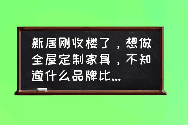 全屋定制家具怎么選 新居剛收樓了，想做全屋定制家具，不知道什么品牌比較實(shí)惠？