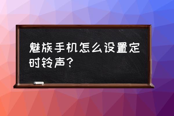 魅族設置mp3鈴聲 魅族手機怎么設置定時鈴聲？