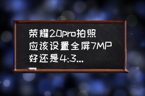 手機攝影什么參數重要 榮耀20pro拍照應該設置全屏7MP好還是4:3 12MP好？有什么分別嗎？