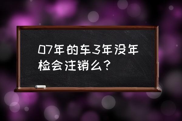 車輛三年不年檢是不是自動注銷 07年的車3年沒年檢會注銷么？