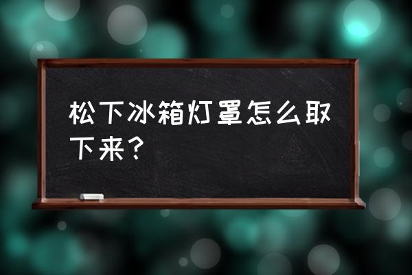 松下吸頂燈如何拆掉燈罩 松下冰箱燈罩怎么取下來？