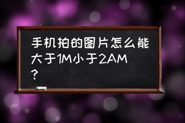 手機照片大小怎么改到1m 手機拍的圖片怎么能大于1M小于2AM？