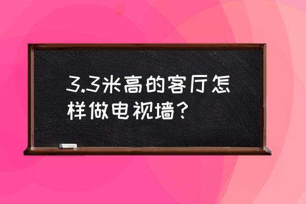 怎樣做簡單大氣電視墻 3.3米高的客廳怎樣做電視墻？