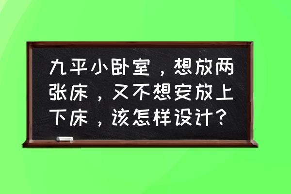 小房間怎么布置衣柜和床 九平小臥室，想放兩張床，又不想安放上下床，該怎樣設計？