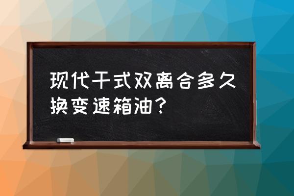 7速干式雙離合多久換油 現代干式雙離合多久換變速箱油？