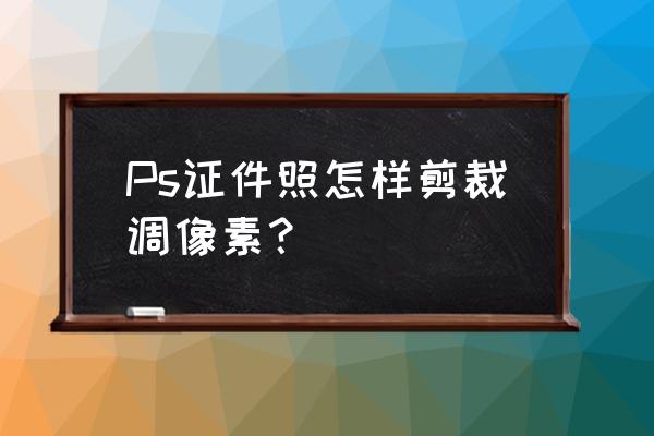電子照片的尺寸和像素怎么改 Ps證件照怎樣剪裁調像素？