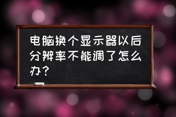 電腦分辨率變大調不回來了怎么辦 電腦換個顯示器以后分辨率不能調了怎么辦？