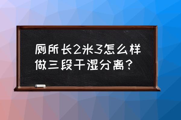 3.75平米衛生間如何做干濕分離 廁所長2米3怎么樣做三段干濕分離？