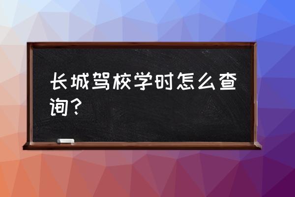 哪個app可以查自己的駕校學時 長城駕校學時怎么查詢？