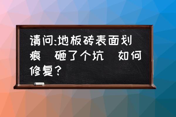 地板有很深的劃痕怎么修補(bǔ) 請(qǐng)問(wèn):地板磚表面劃痕(砸了個(gè)坑)如何修復(fù)？