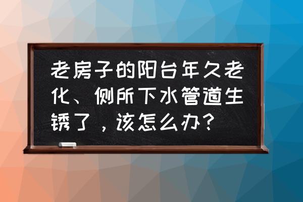 陽臺生銹怎么快速消除 老房子的陽臺年久老化、側所下水管道生銹了，該怎么辦？