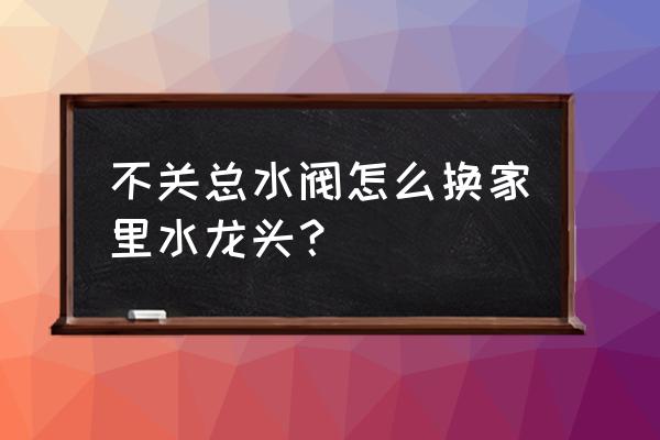 水龍頭的三個水閥怎么換 不關總水閥怎么換家里水龍頭？