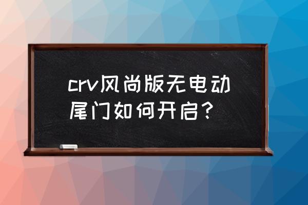本田crv加裝電尾門有必要嗎 crv風尚版無電動尾門如何開啟？