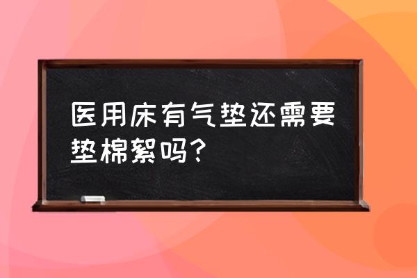 醫用氣墊床的危害到底有多可怕 醫用床有氣墊還需要墊棉絮嗎？