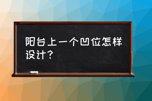 陽臺這么裝飾舒服 陽臺上一個凹位怎樣設計？
