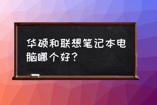 聯想和華碩哪個更值得入手 華碩和聯想筆記本電腦哪個好？