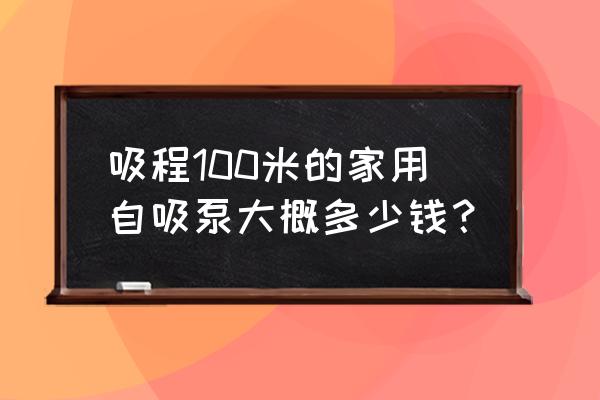 自吸水泵哪個牌子好 吸程100米的家用自吸泵大概多少錢？