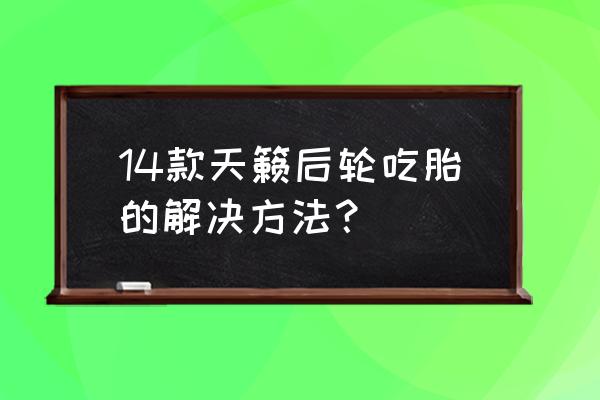 后輪輪胎吃胎到底怎么解決 14款天籟后輪吃胎的解決方法？