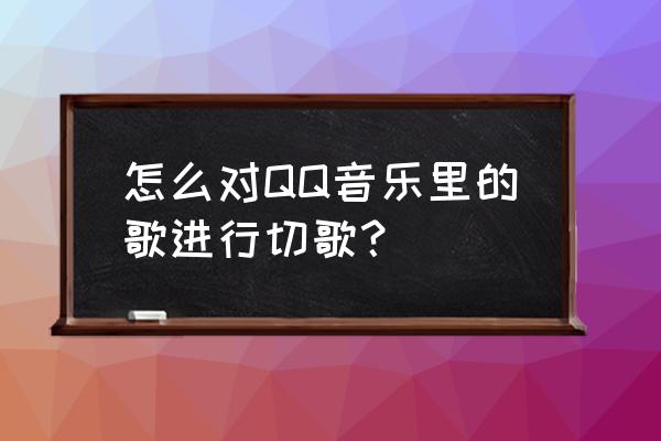 qq音樂為什么自動切歌 怎么對QQ音樂里的歌進行切歌？