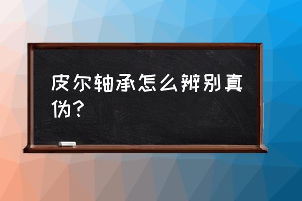 原裝進口軸承和純進口軸承區別 皮爾軸承怎么辨別真偽？