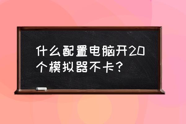 模擬器cpu設置幾核有什么影響 什么配置電腦開20個模擬器不卡？