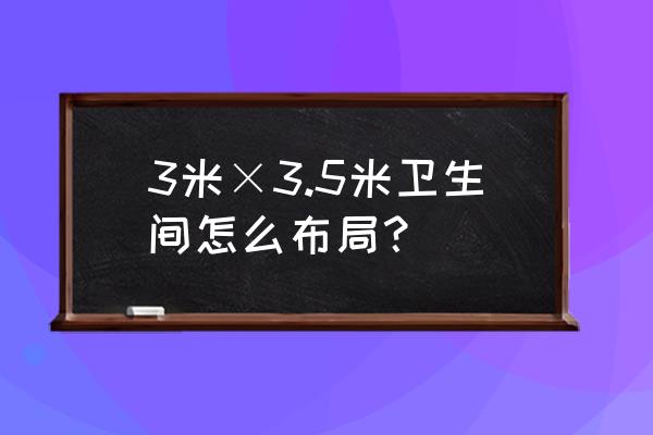 洗手間怎么裝修最好 3米×3.5米衛(wèi)生間怎么布局？