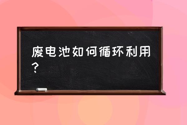 舊電池回收的妙用 廢電池如何循環(huán)利用？