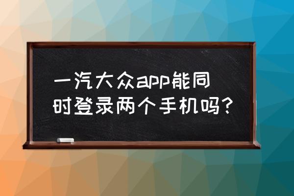 大眾車可以綁定兩個手機號嗎 一汽大眾app能同時登錄兩個手機嗎？