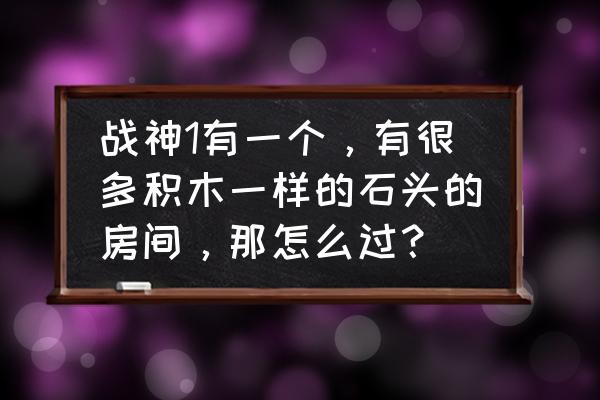 誰能把房間填滿故事 戰神1有一個，有很多積木一樣的石頭的房間，那怎么過？