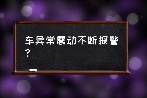 車輛振動(dòng)報(bào)警是什么原因 車異常震動(dòng)不斷報(bào)警？