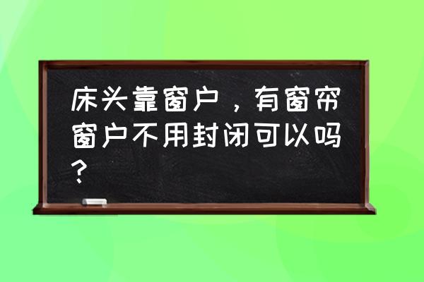 床頭上面是窗戶怎么裝修才好看 床頭靠窗戶，有窗簾窗戶不用封閉可以嗎？