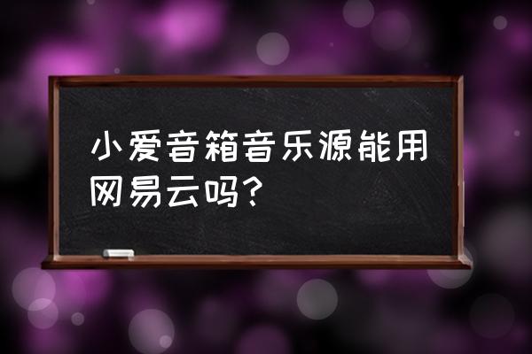 小愛音箱怎么播放網(wǎng)易云音樂歌曲 小愛音箱音樂源能用網(wǎng)易云嗎？