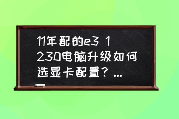 臺式電腦要怎么挑選顯卡 11年配的e3 1230電腦升級如何選顯卡配置？選A卡580還是N卡1660？