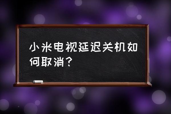 電視看30分鐘怎樣取消自動關機 小米電視延遲關機如何取消？