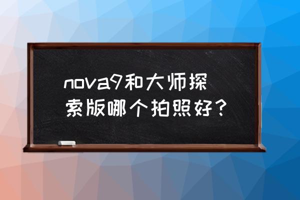手機最強拍照app nova9和大師探索版哪個拍照好？