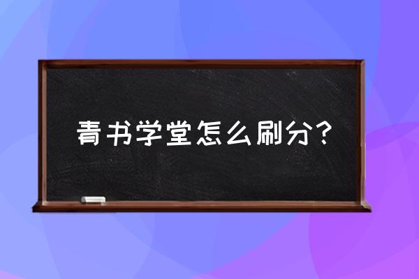 青書學堂如何操作 青書學堂怎么刷分？