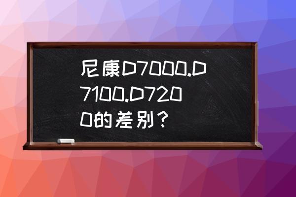 尼康d7000和尼康d7100哪個(gè)更強(qiáng)悍 尼康D7000.D7100.D7200的差別？