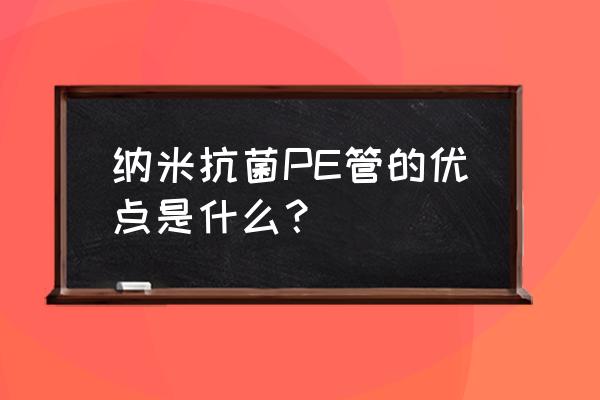 pe管的特點 納米抗菌PE管的優點是什么？