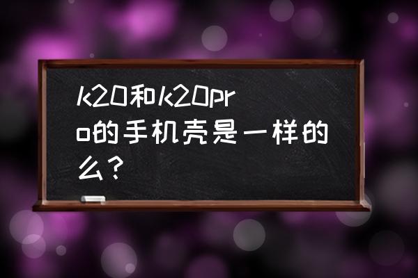 紅米k20和k20pro的顯示屏區別 k20和k20pro的手機殼是一樣的么？