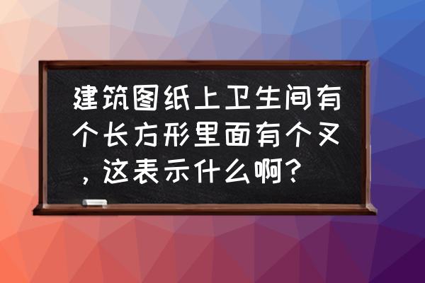 cad中平面圖廁所怎么繪制 建筑圖紙上衛生間有個長方形里面有個叉，這表示什么啊？