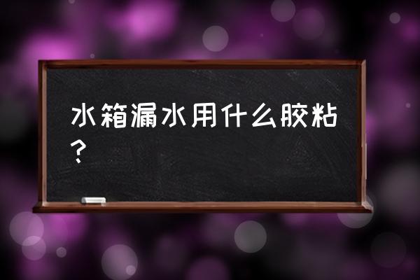 水箱漏水怎么辦最快最好的方法 水箱漏水用什么膠粘？