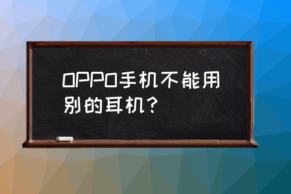 耳機不兼容手機解決方法 OPPO手機不能用別的耳機？